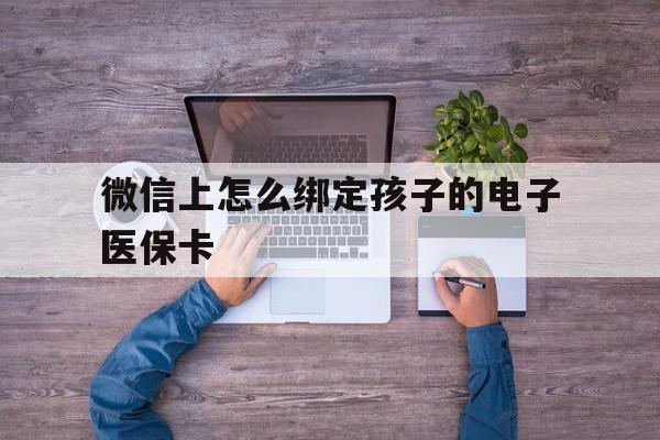 慈溪最新微信上怎么绑定孩子的电子医保卡方法分析(最方便真实的慈溪如何在微信上绑定孩子医保卡方法)