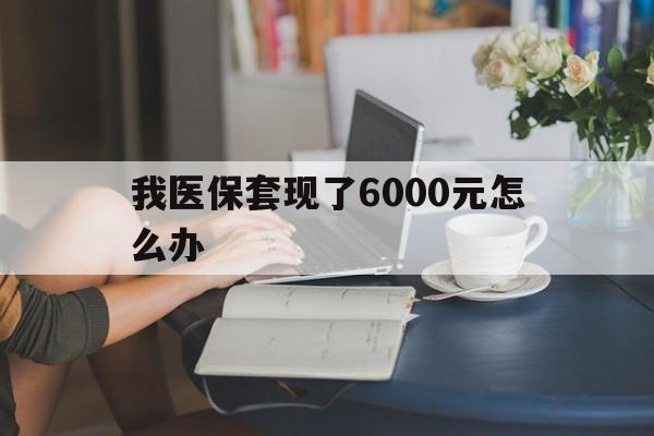 慈溪最新我医保套现了6000元怎么办方法分析(最方便真实的慈溪医保套现会被发现吗方法)