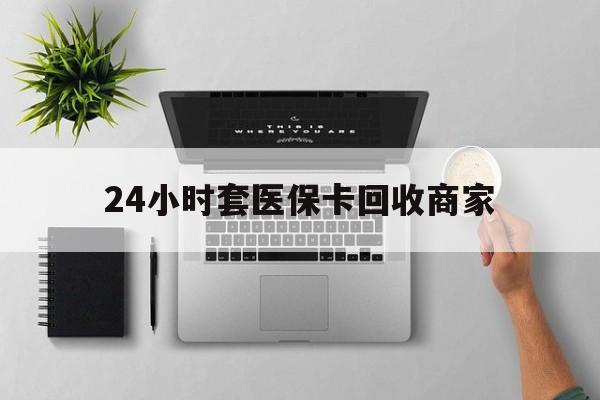 慈溪最新24小时套医保卡回收商家方法分析(最方便真实的慈溪高价回收医保卡方法)